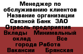 Менеджер по обслуживанию клиентов › Название организации ­ Связной Банк, ЗАО › Отрасль предприятия ­ Вклады › Минимальный оклад ­ 22 800 - Все города Работа » Вакансии   . Брянская обл.,Новозыбков г.